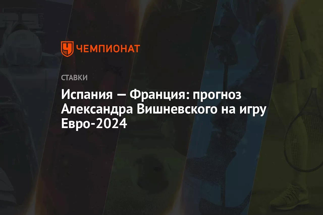 Испания — Франция: прогноз Александра Вишневского на игру Евро-2024