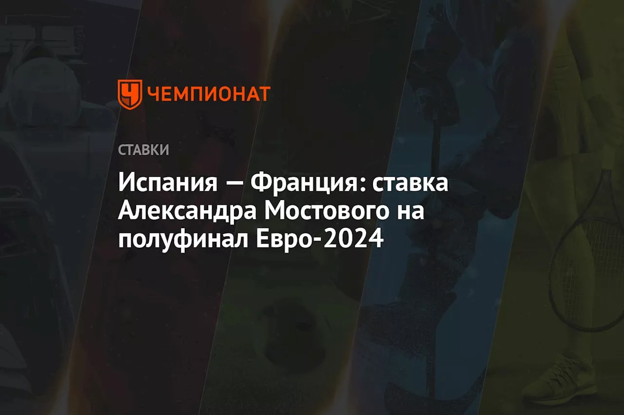 Испания — Франция: ставка Александра Мостового на полуфинал Евро-2024