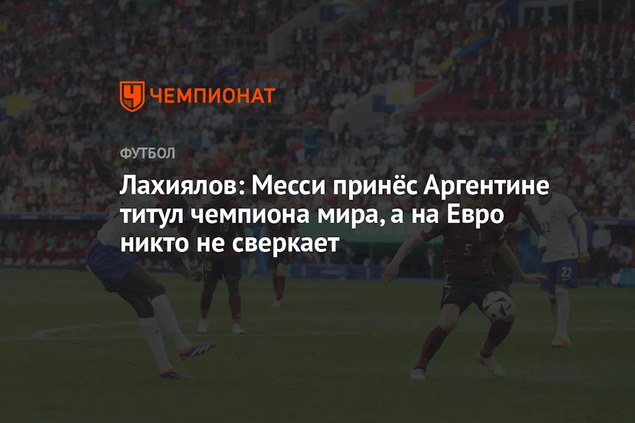 Лахиялов: Месси принёс Аргентине титул чемпиона мира, а на Евро никто не сверкает