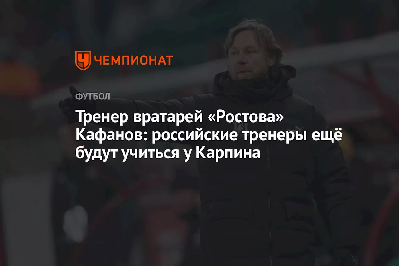 Тренер вратарей «Ростова» Кафанов: российские тренеры ещё будут учиться у Карпина