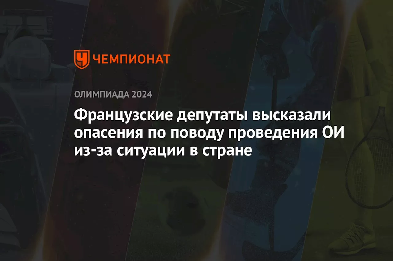 Французские депутаты высказали опасения по поводу проведения ОИ из-за ситуации в стране