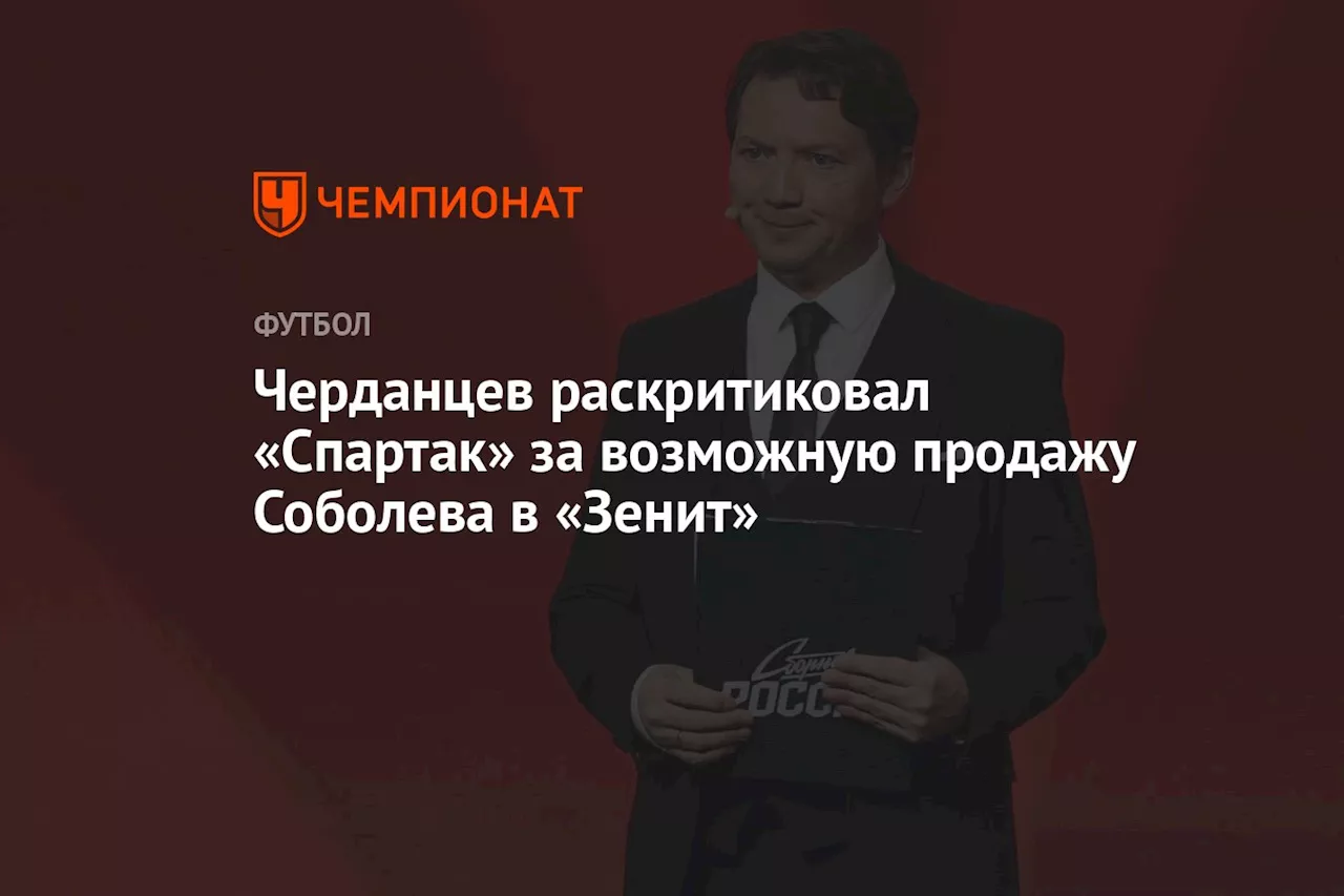 Черданцев раскритиковал «Спартак» за возможную продажу Соболева в «Зенит»