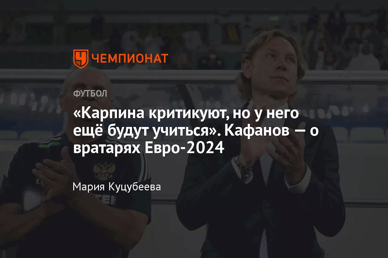 «Карпина критикуют, но у него ещё будут учиться». Кафанов — о вратарях Евро-2024