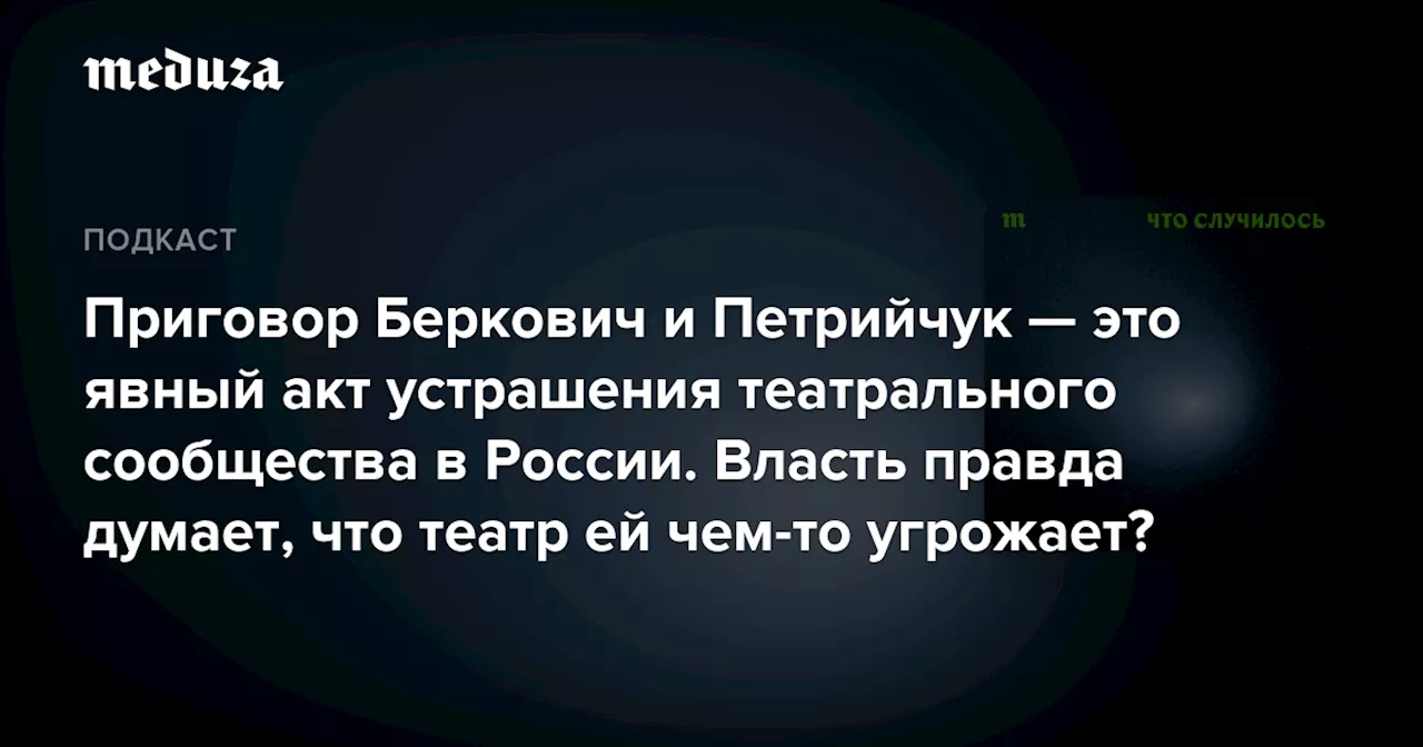 Приговор Беркович и Петрийчук — это явный акт устрашения театрального сообщества в России. Власть правда думает, что театр ей чем-то угрожает? — Meduza