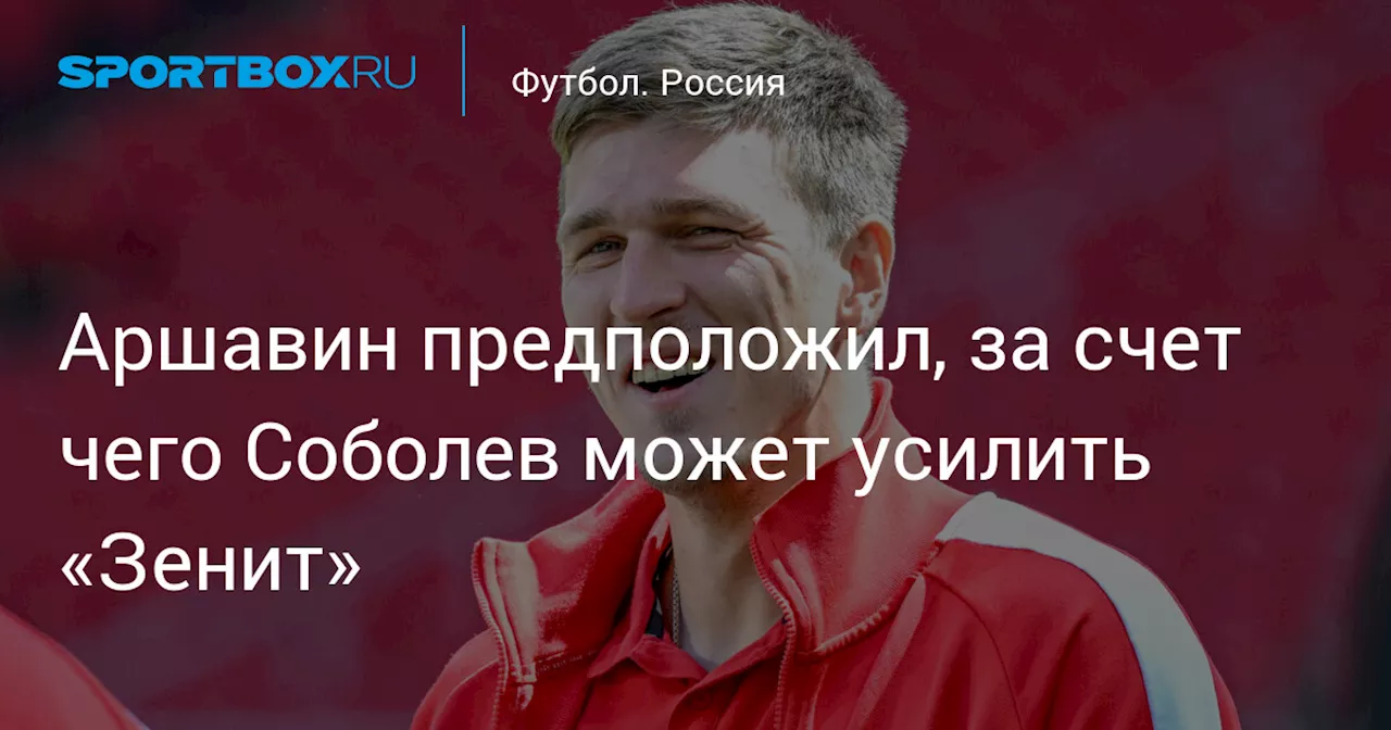 Аршавин предположил, за счет чего Соболев может усилить «Зенит»