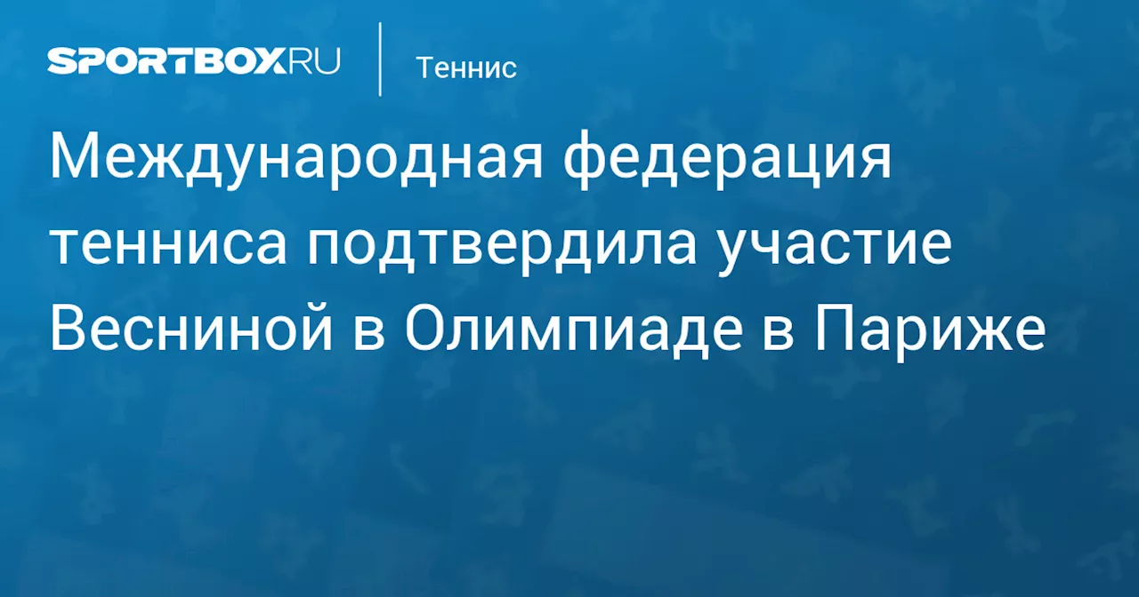 Международная федерация тенниса подтвердила участие Весниной в Олимпиаде в Париже