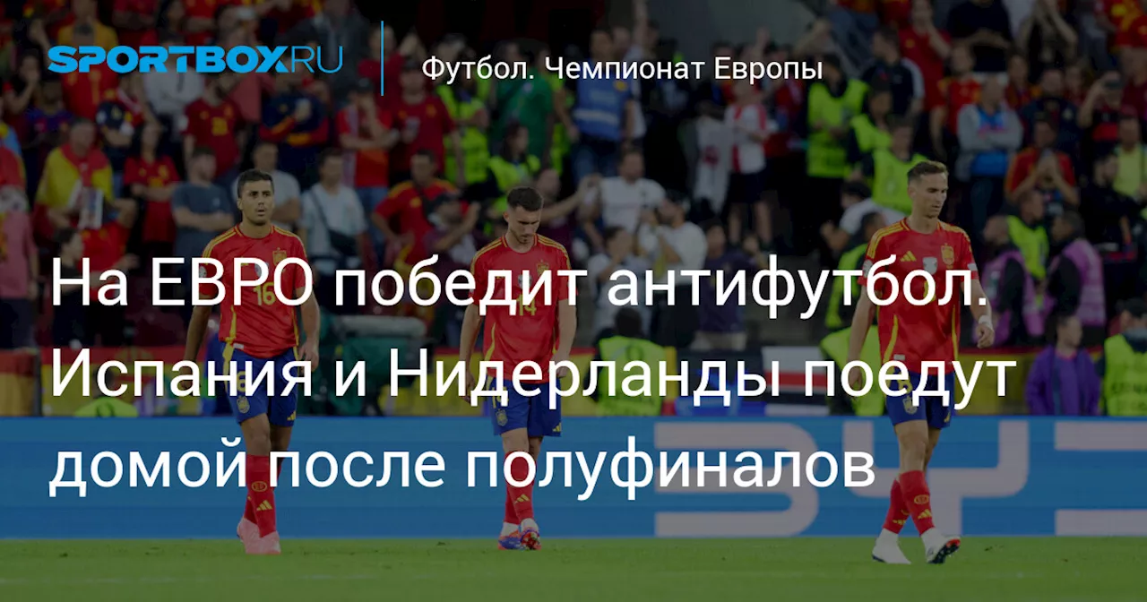 На ЕВРО победит антифутбол. Испания и Нидерланды поедут домой после полуфиналов