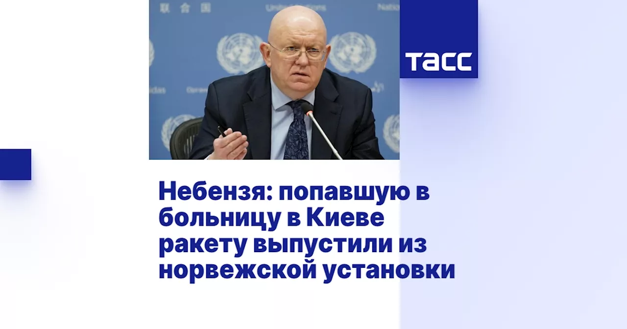 Небензя: попавшую в больницу в Киеве ракету выпустили из норвежской установки