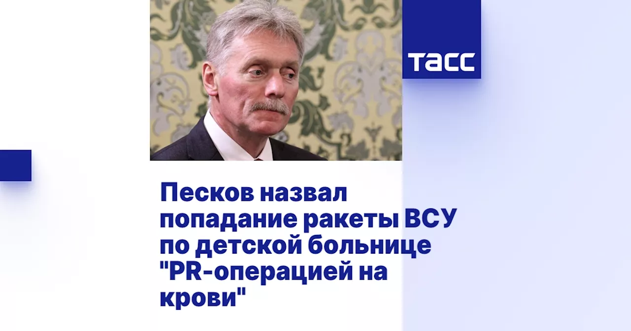 Песков назвал попадание ракеты ВСУ по детской больнице 'PR-операцией на крови'