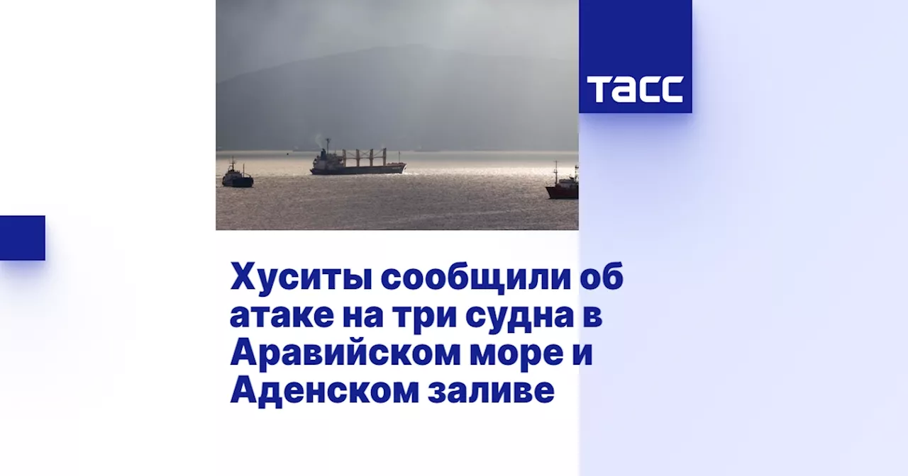 Хуситы сообщили об атаке на три судна в Аравийском море и Аденском заливе