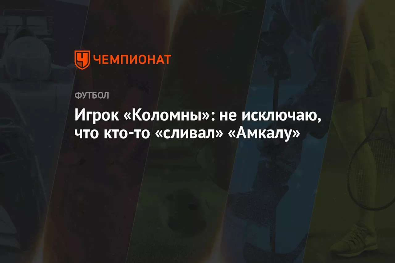 Игрок «Коломны»: не исключаю, что кто-то сливал «Амкалу»