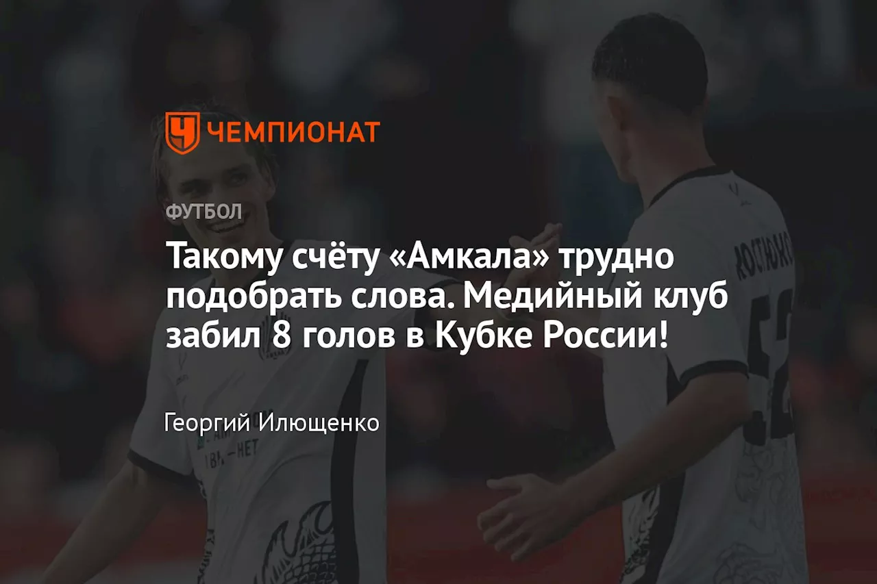 Такому счёту «Амкала» трудно подобрать слова. Медийный клуб забил 8 голов в Кубке России!