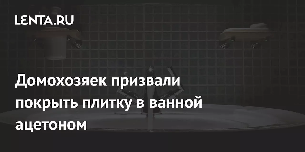 Домохозяек призвали покрыть плитку в ванной ацетоном