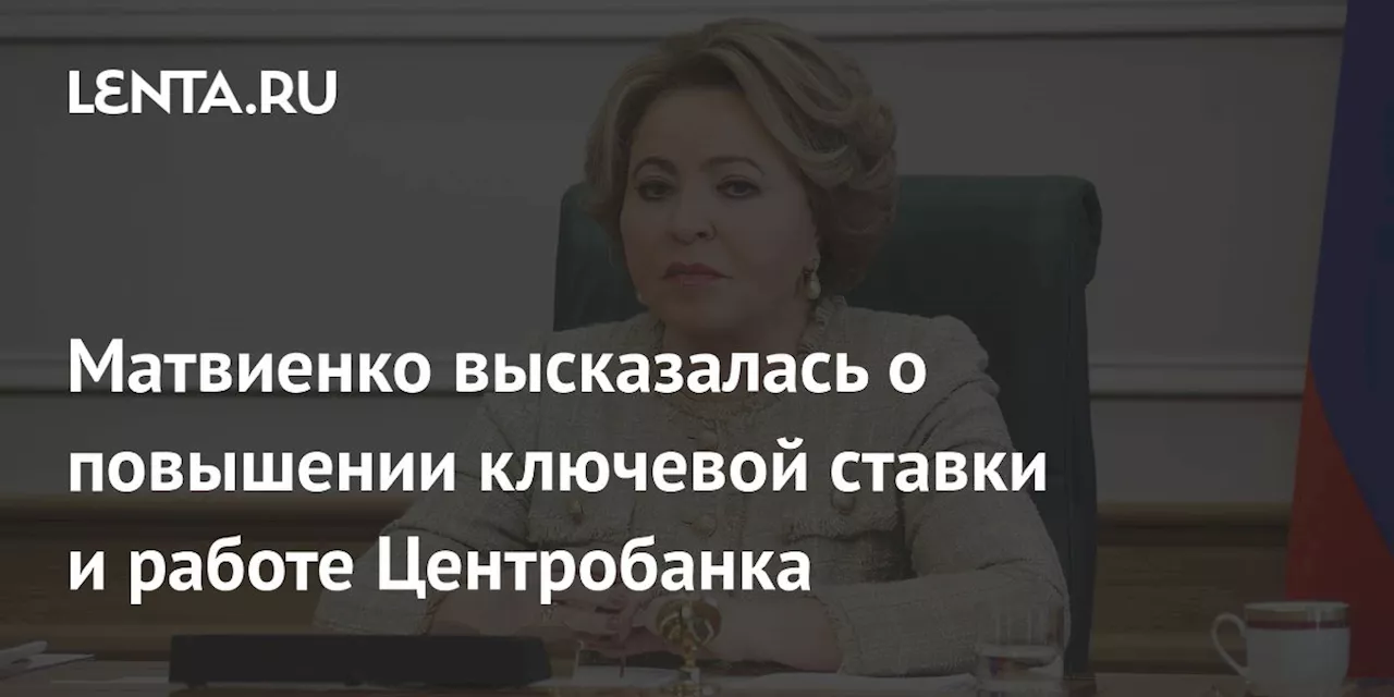 Матвиенко высказалась о повышении ключевой ставки и работе Центробанка