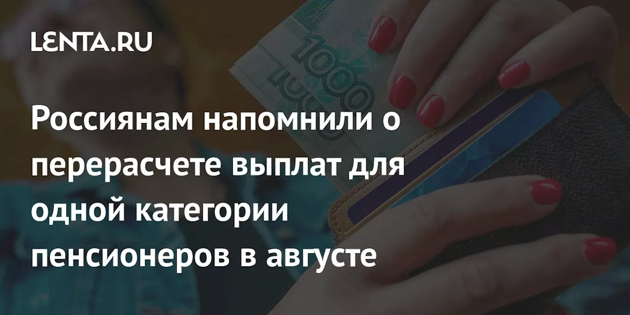 Россиянам напомнили о перерасчете выплат для одной категории пенсионеров в августе