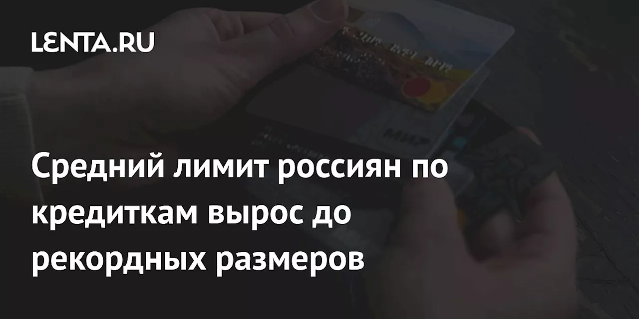 Средний лимит россиян по кредиткам вырос до рекордных размеров