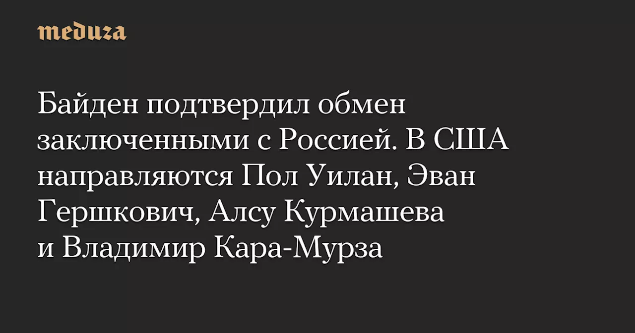 Байден подтвердил обмен заключенными с Россией. В США направляются Пол Уилан, Эван Гершкович, Алсу Курмашева и Владимир Кара-Мурза — Meduza