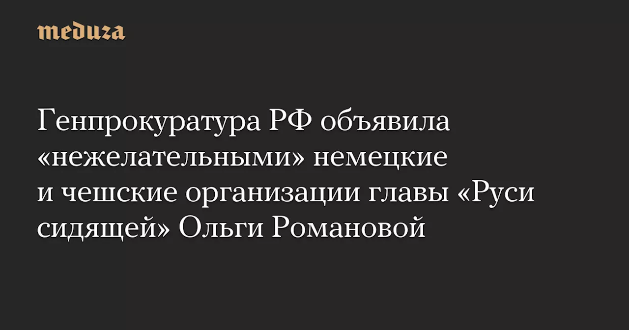 Генпрокуратура РФ объявила «нежелательными» немецкие и чешские организации главы «Руси сидящей» Ольги Романовой — Meduza