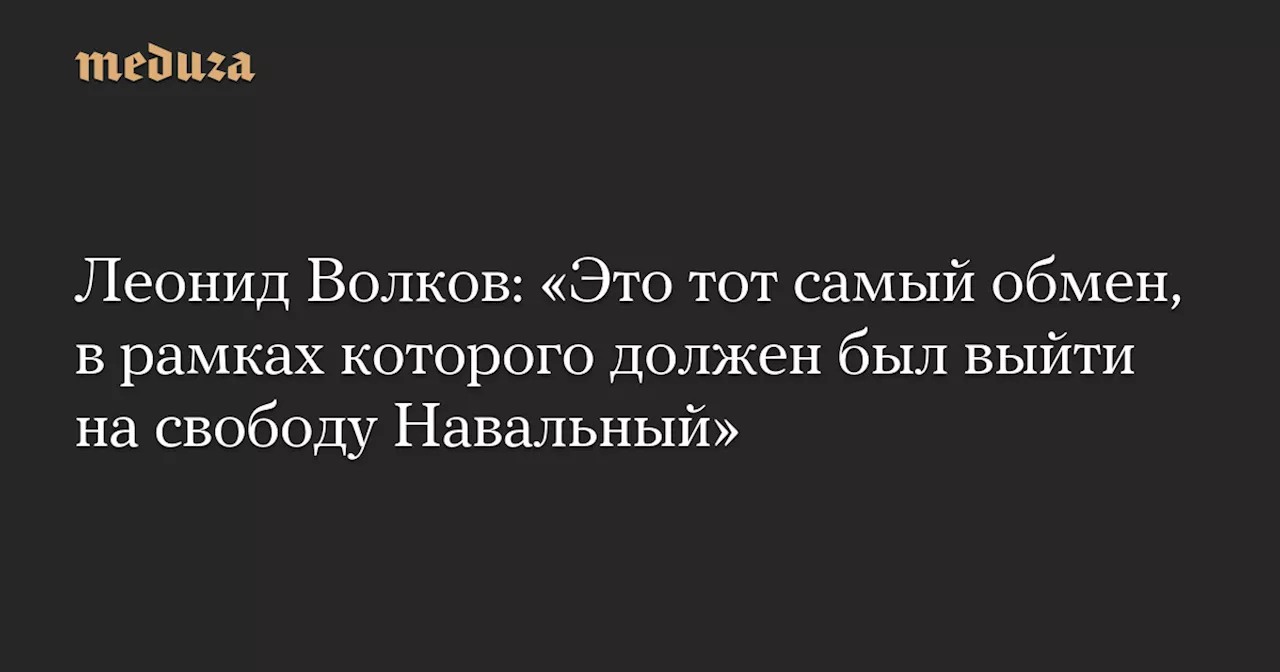 Леонид Волков: «Это тот самый обмен, в рамках которого должен был выйти на свободу Навальный» — Meduza