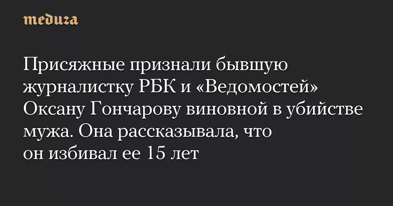 Присяжные признали бывшую журналистку РБК и «Ведомостей» Оксану Гончарову виновной в убийстве мужа. Она рассказывала, что он избивал ее 15 лет — Meduza