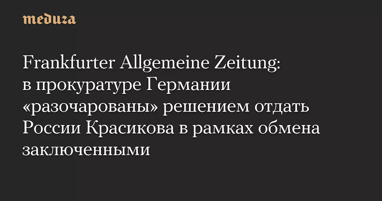 Frankfurter Allgemeine Zeitung: в прокуратуре Германии «разочарованы» решением отдать России Красикова в рамках обмена заключенными — Meduza