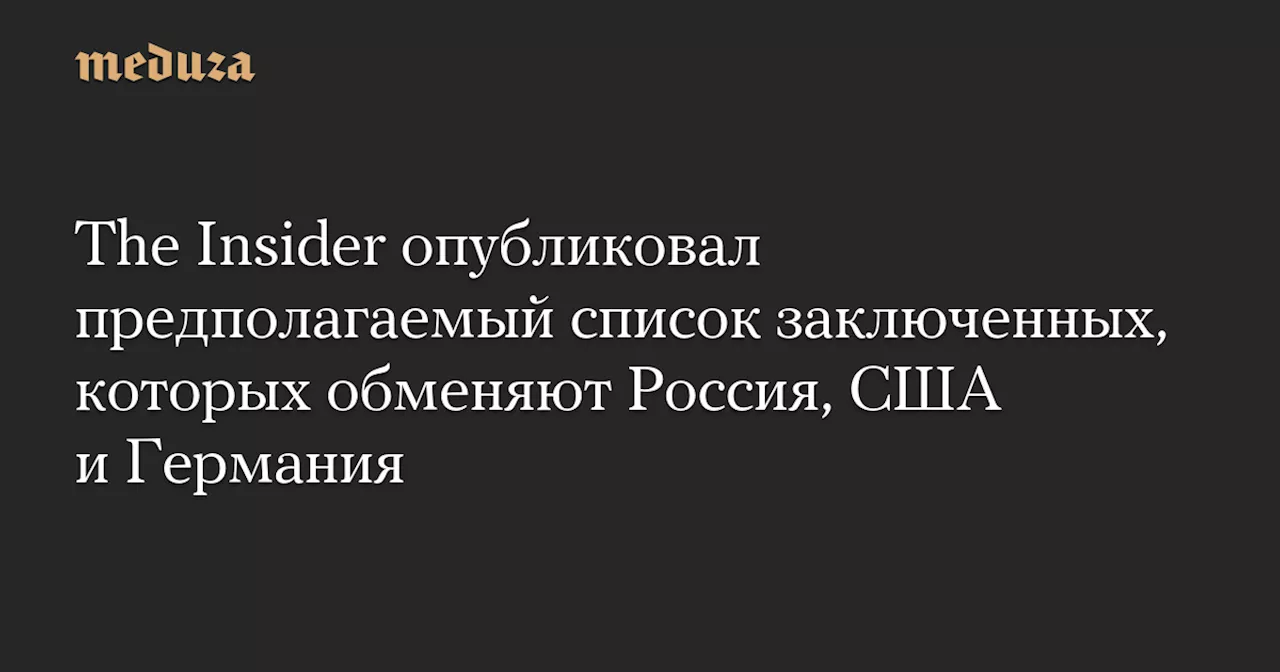 The Insider опубликовал предполагаемый список заключенных, которых обменяют Россия, США и Германия — Meduza