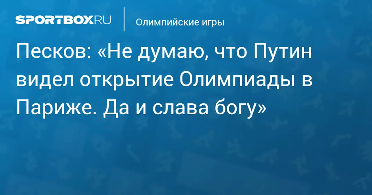 Песков: «Не думаю, что Путин видел открытие Олимпиады в Париже. Да и слава богу»