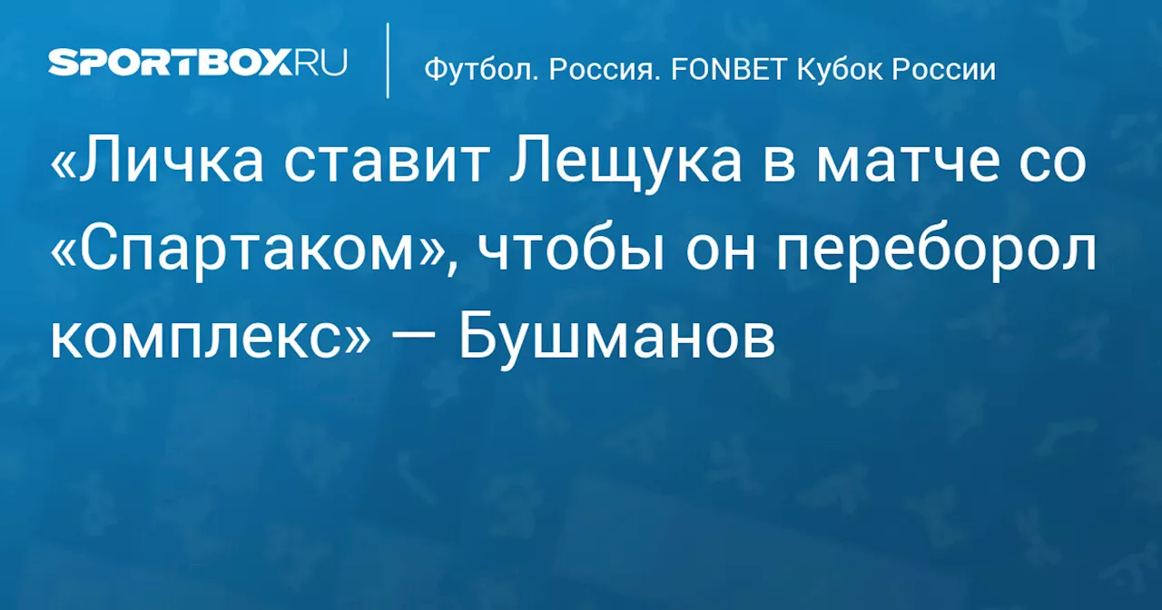 «Личка ставит Лещука в матче со «Спартаком», чтобы он переборол комплекс» — Бушманов