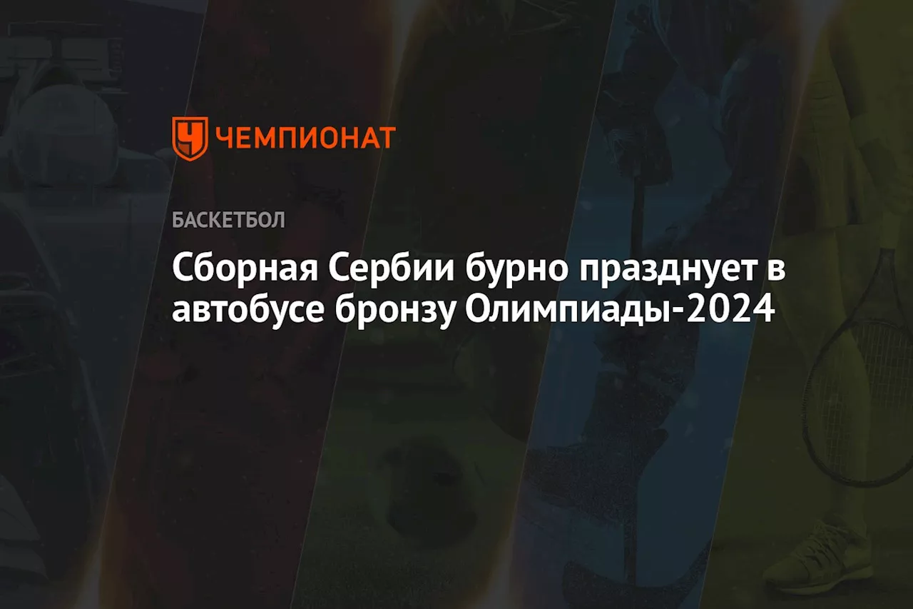 Видео: сборная Сербии бурно празднует в автобусе бронзу Олимпиады-2024