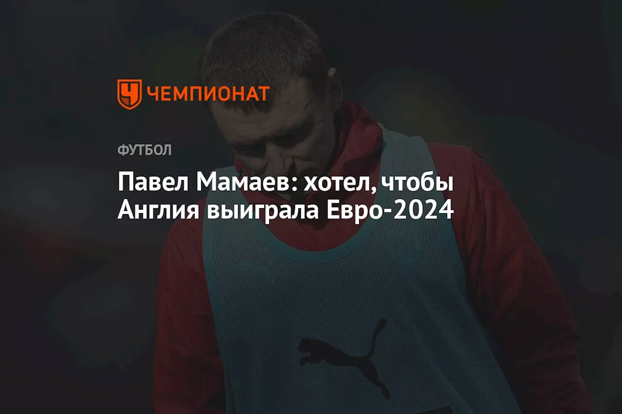 Павел Мамаев: хотел, чтобы Англия выиграла Евро-2024