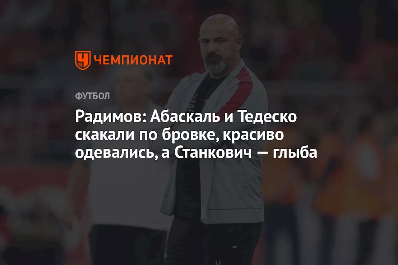 Радимов: Абаскаль и Тедеско скакали по бровке, красиво одевались, а Станкович — глыба