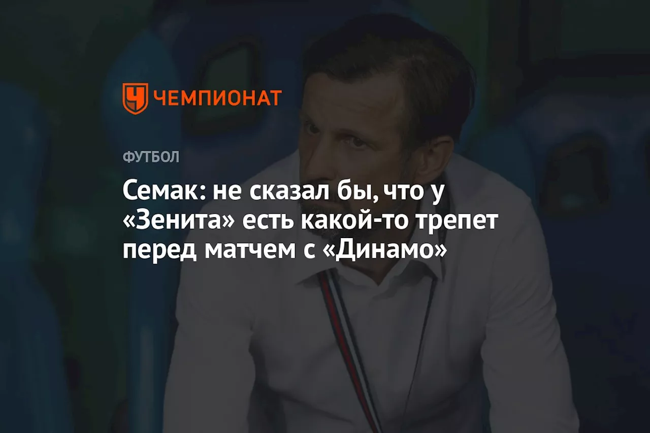 Семак: не сказал бы, что у «Зенита» есть какой-то трепет перед матчем с «Динамо»