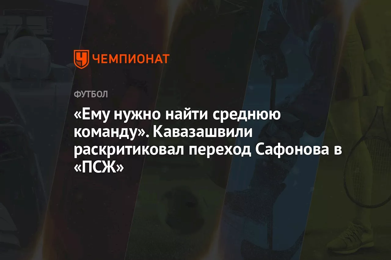 «Ему нужно найти среднюю команду». Кавазашвили оценил переход Сафонова в «ПСЖ»