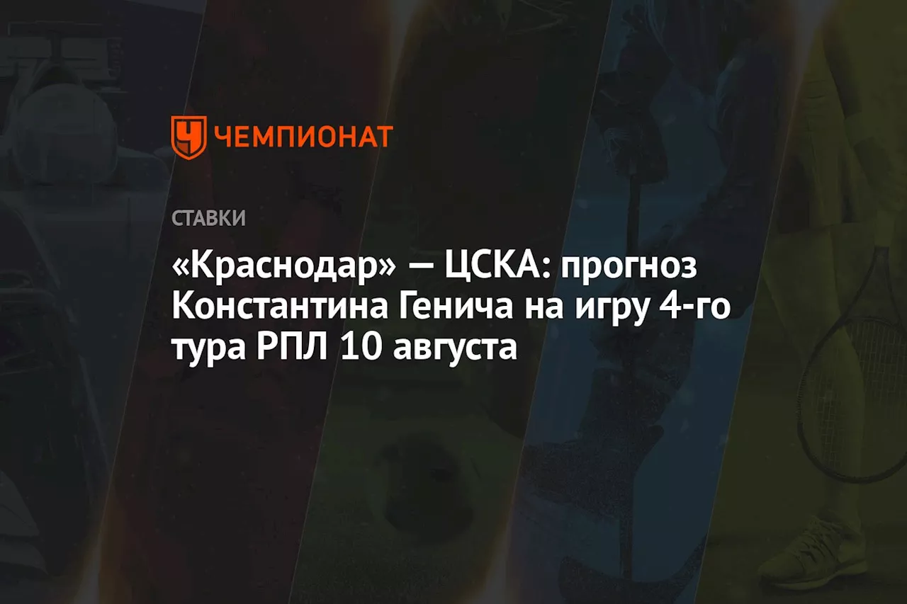 «Краснодар» — ЦСКА: прогноз Константина Генича на игру 4-го тура РПЛ 10 августа