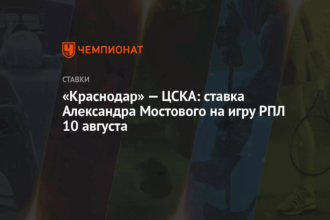 «Краснодар» — ЦСКА: ставка Александра Мостового на игру РПЛ 10 августа