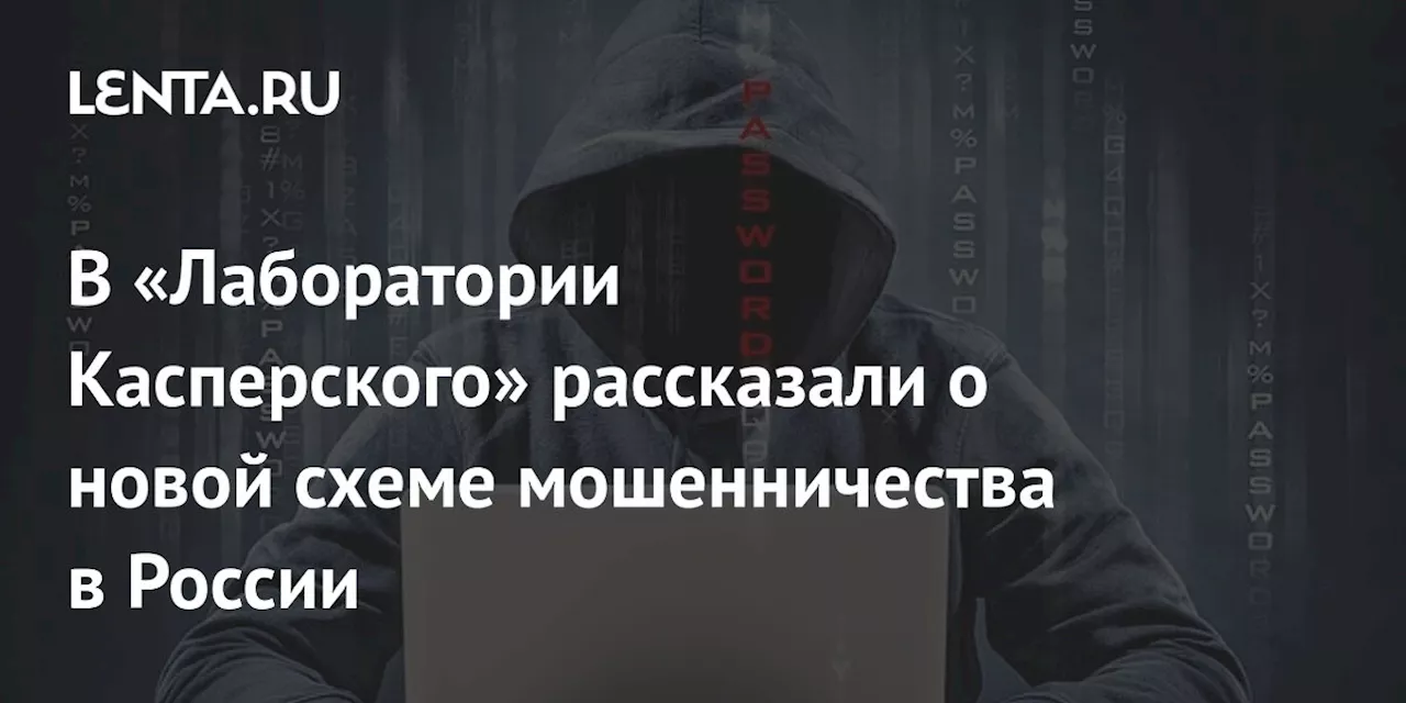 В «Лаборатории Касперского» рассказали о новой схеме мошенничества в России