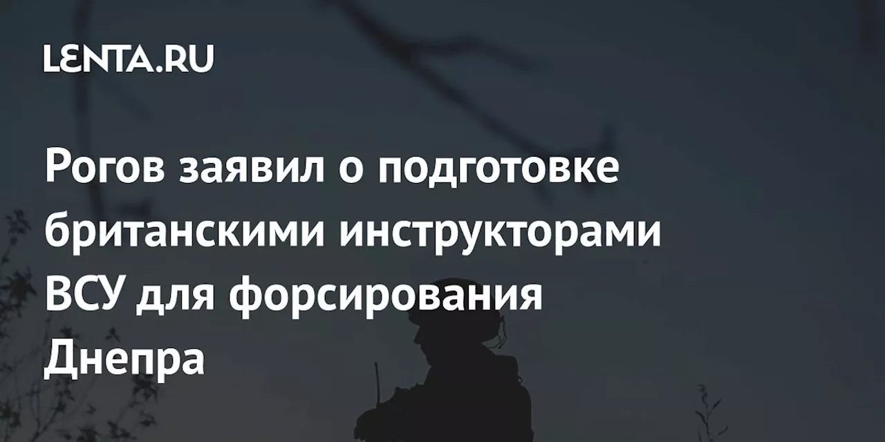 Рогов заявил о подготовке британскими инструкторами ВСУ для форсирования Днепра