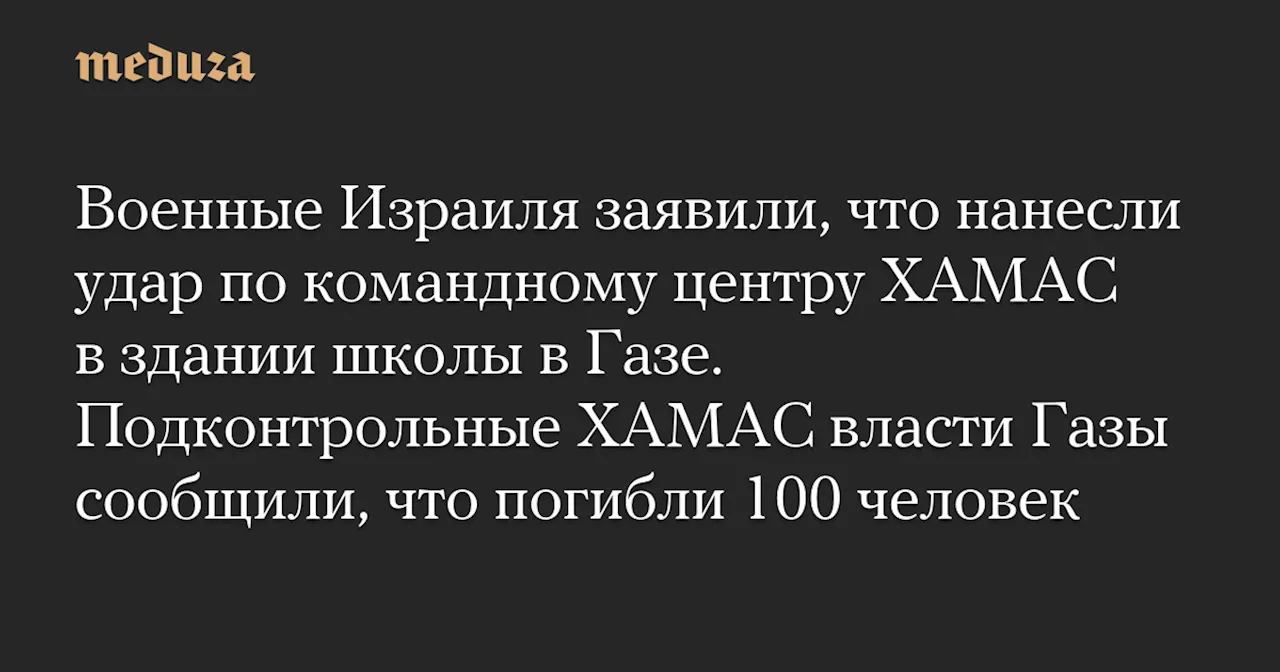 Военные Израиля заявили, что нанесли удар по командному центру ХАМАС в здании школы в Газе. Подконтрольные ХАМАС власти Газы сообщили, что погибли 100 человек — Meduza