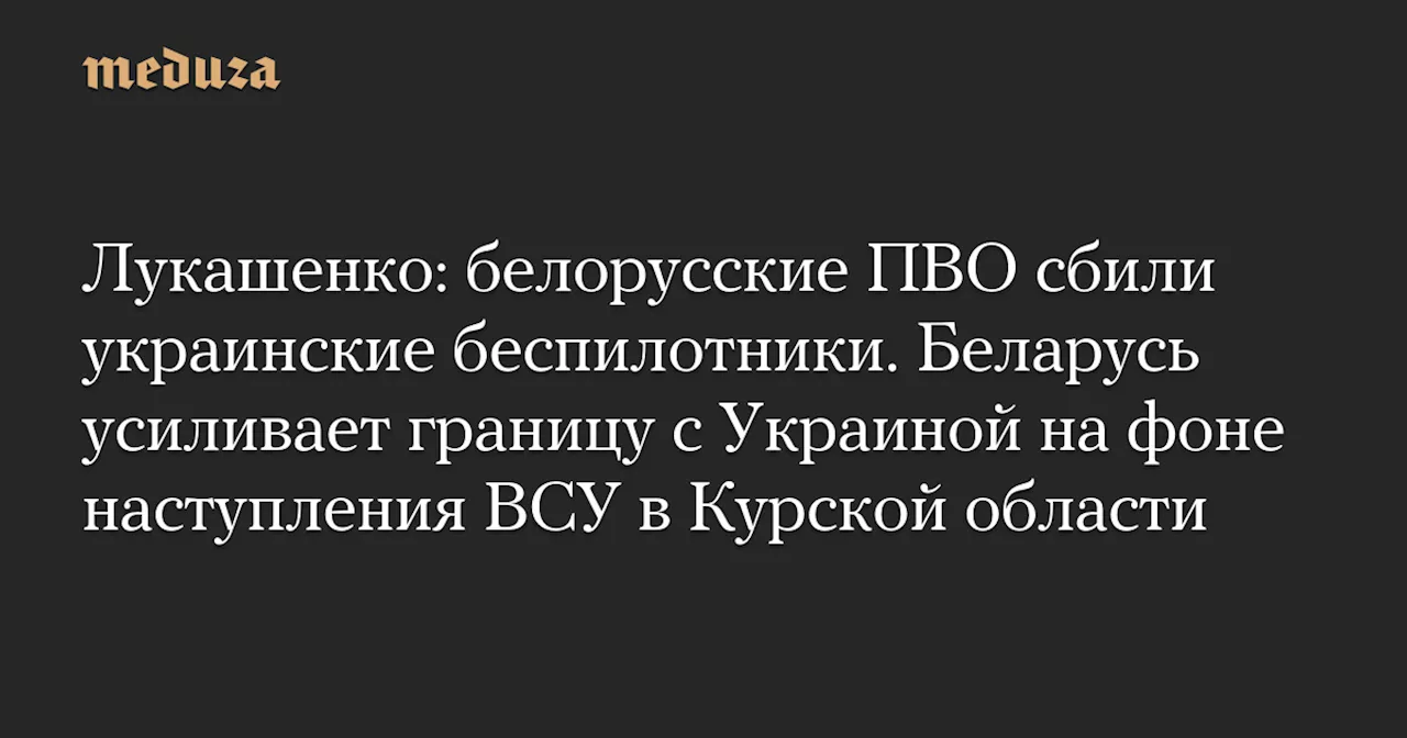 Лукашенко: белорусские ПВО сбили украинские беспилотники. Беларусь усиливает границу с Украиной на фоне наступления ВСУ в Курской области — Meduza