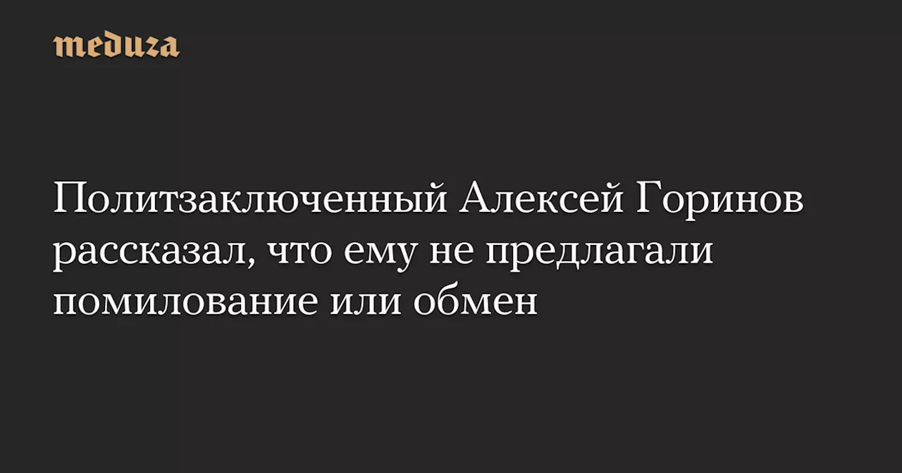 Политзаключенный Алексей Горинов рассказал, что ему не предлагали помилование или обмен — Meduza