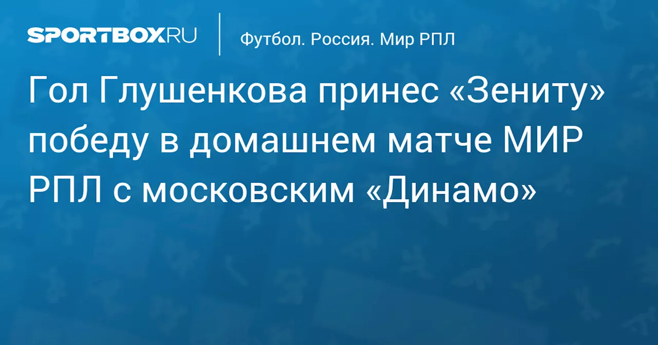 Гол Глушенкова принес «Зениту» победу в домашнем матче МИР РПЛ с московским «Динамо»