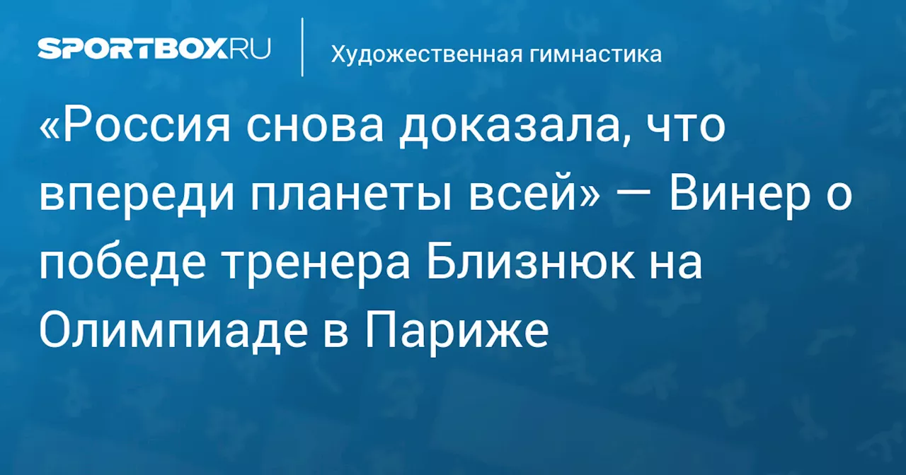 «Россия снова доказала, что впереди планеты всей» — Винер о победе тренера Близнюк на Олимпиаде в Париже