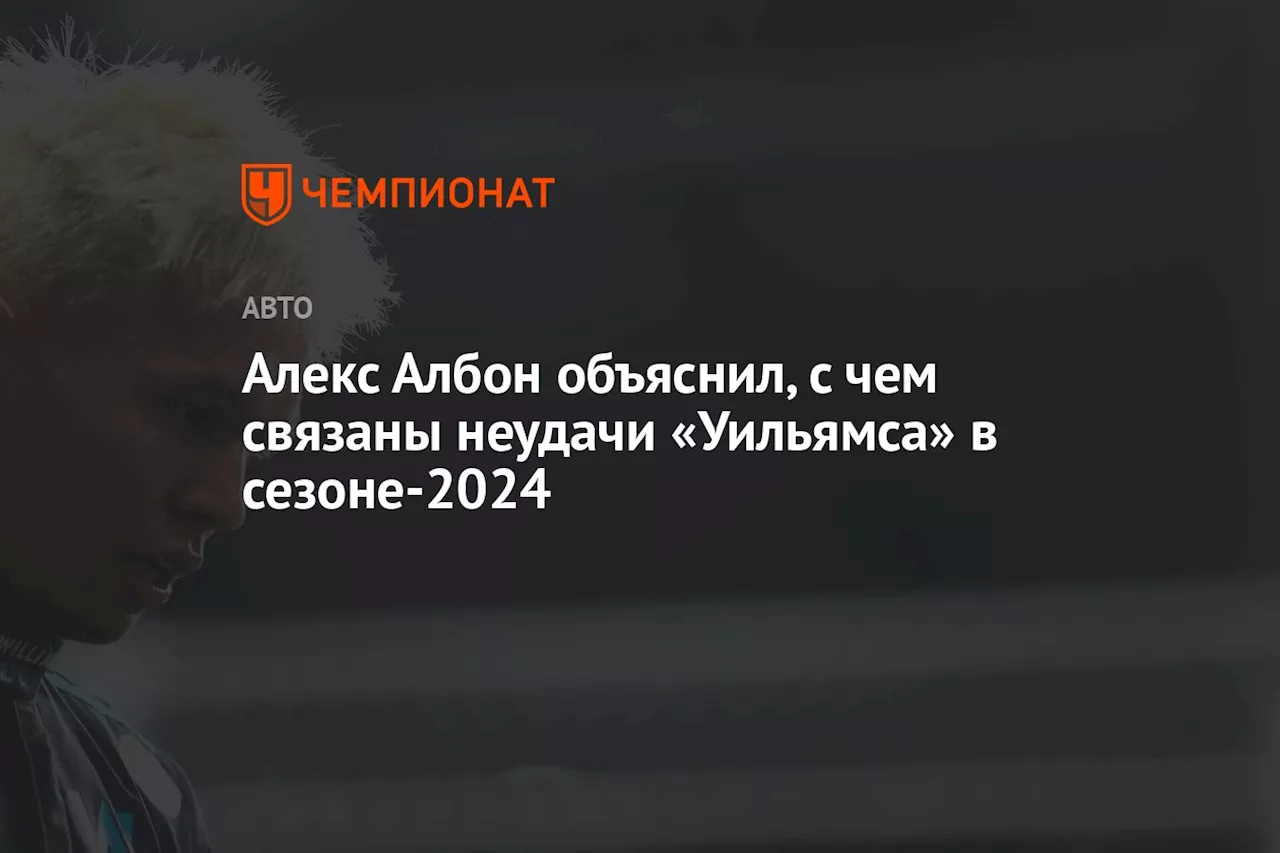 Алекс Албон объяснил, с чем связаны неудачи «Уильямса» в сезоне-2024