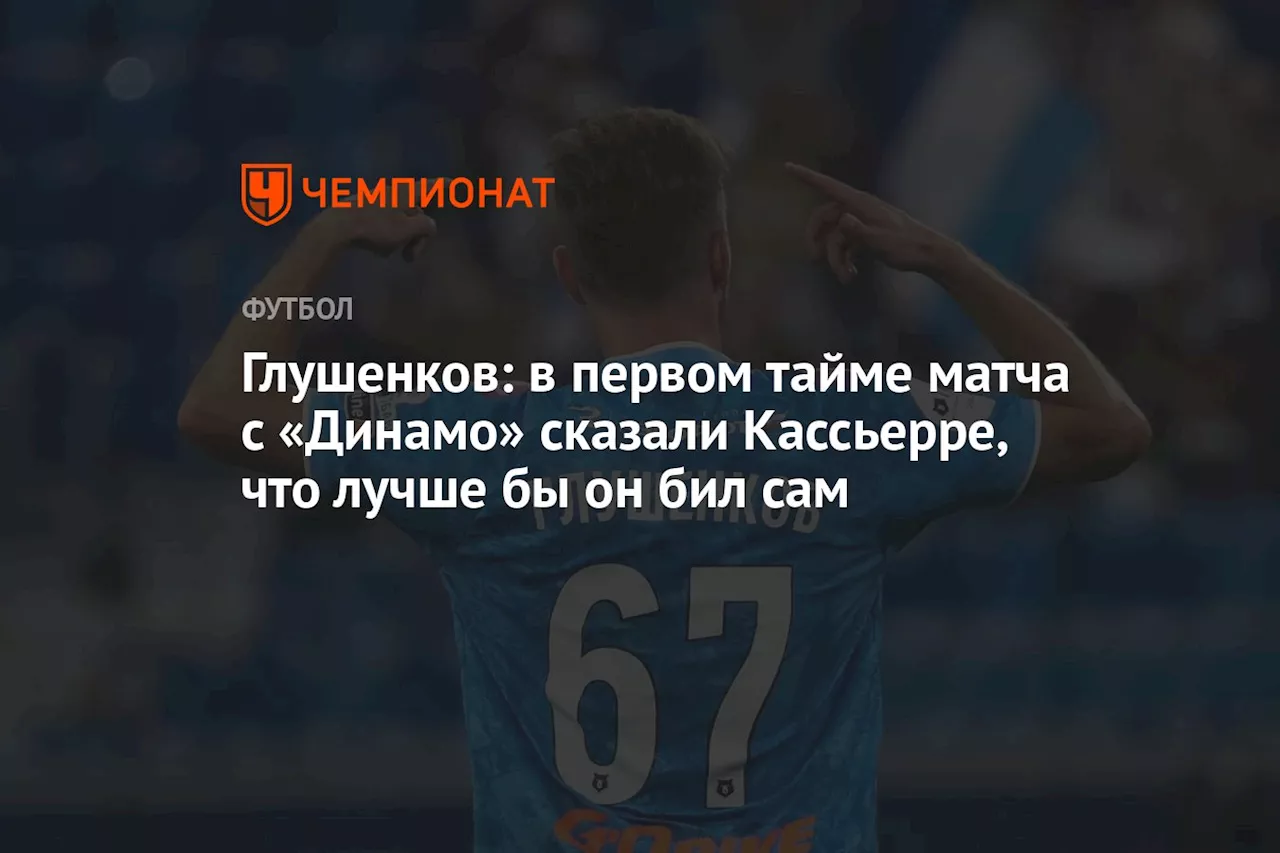 Глушенков: в первом тайме матча с «Динамо» сказали Кассьерре, что лучше бы он бил сам