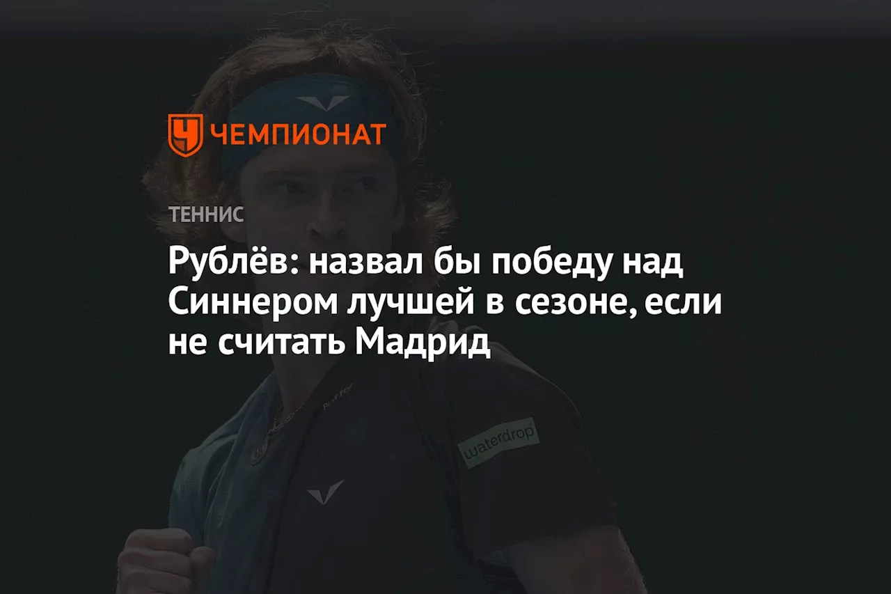 Рублёв: назвал бы победу над Синнером лучшей в сезоне, если не считать Мадрид