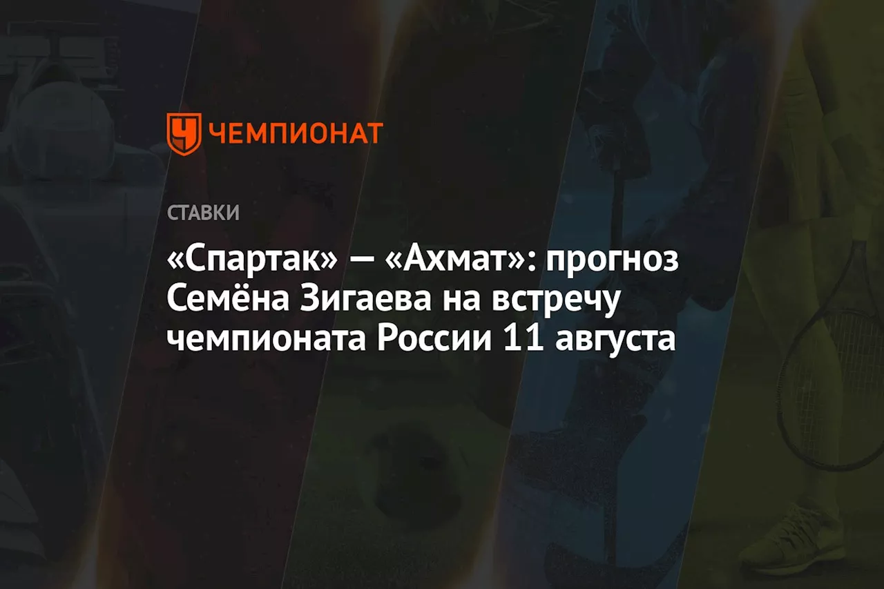 «Спартак» — «Ахмат»: прогноз Семёна Зигаева на встречу чемпионата России 11 августа