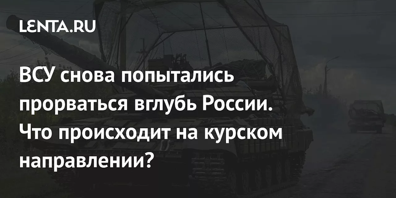 ВСУ снова попытались прорваться вглубь России. Что происходит на курском направлении?