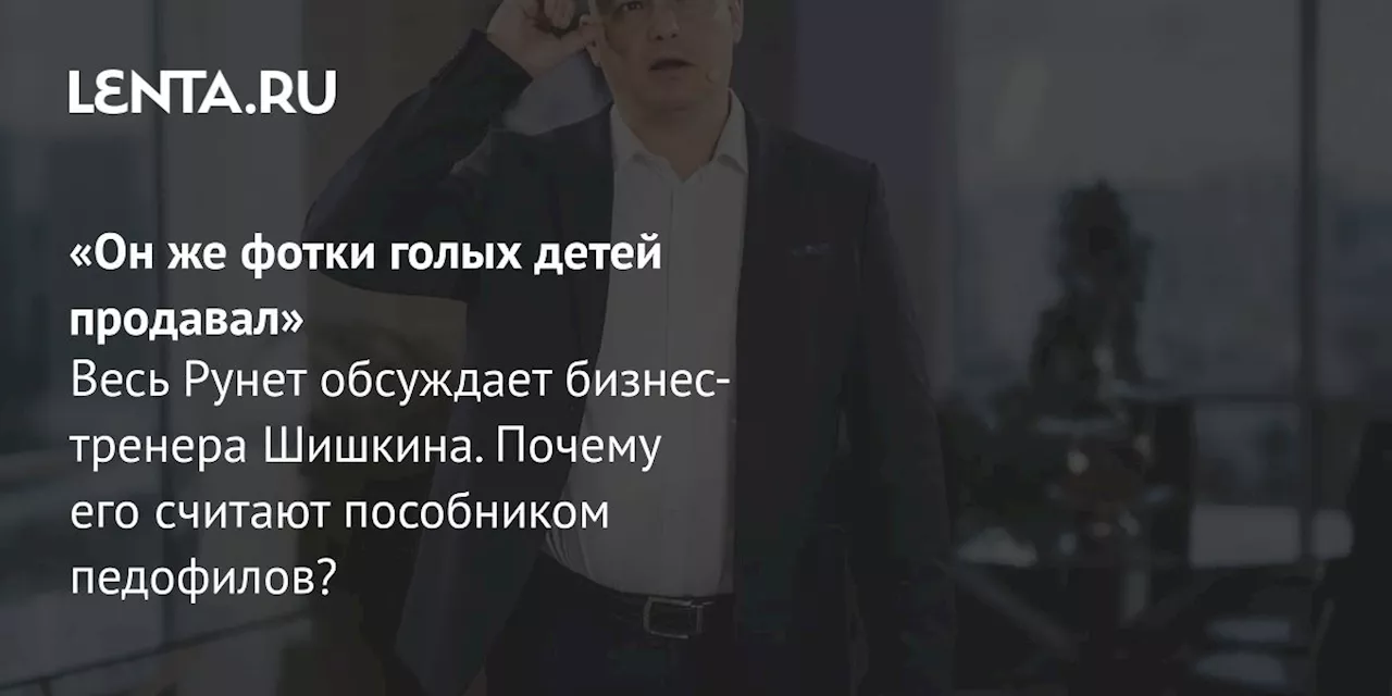 «Он же фотки голых детей продавал» Весь Рунет обсуждает бизнес-тренера Шишкина. Почему его считают пособником педофилов?