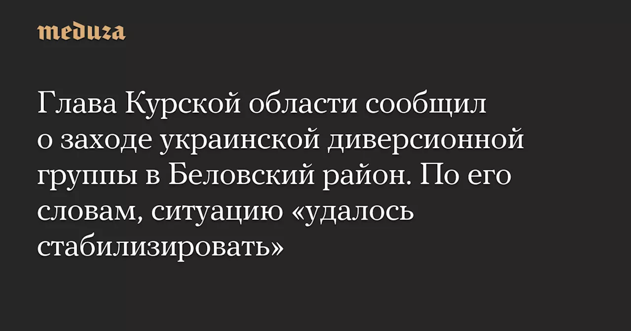 Глава Курской области сообщил о заходе украинской диверсионной группы в Беловский район. По его словам, ситуацию «удалось стабилизировать» — Meduza