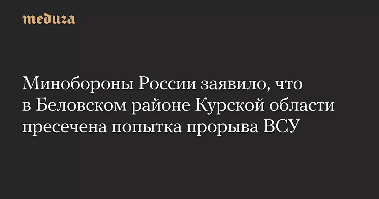 Минобороны России заявило, что в Беловском районе Курской области пресечена попытка прорыва ВСУ — Meduza